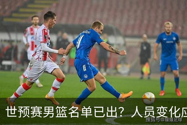世预赛男篮名单已出？人员变化应该不大 周琦赵睿大概率回归