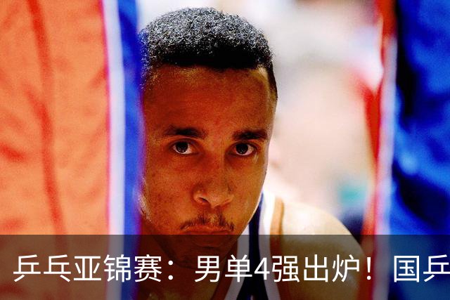 乒乓亚锦赛：男单4强出炉！国乒2人晋级，张本智和“失二追三”大逆转