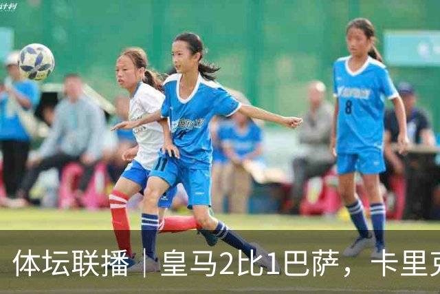 体坛联播｜皇马2比1巴萨，卡里克下课倒计时？