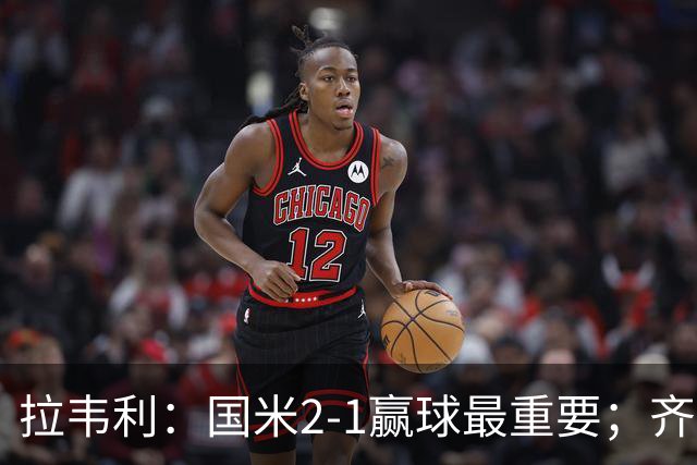 拉韦利：国米2-1赢球最重要；齐沃让我踢中路