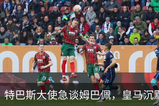 特巴斯大使急谈姆巴佩，皇马沉默惹争议