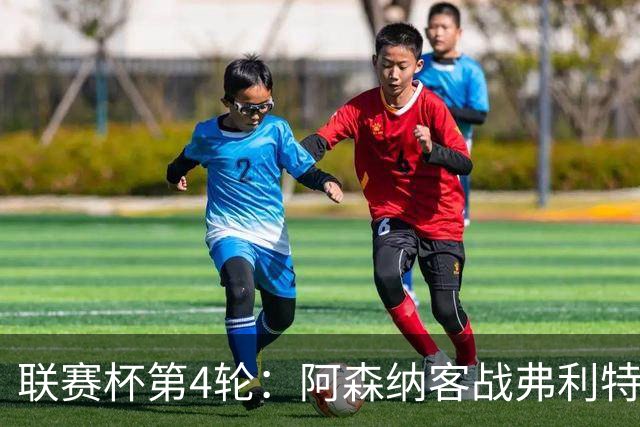 联赛杯第4轮：阿森纳客战弗利特伍德，冲击连续3季八强