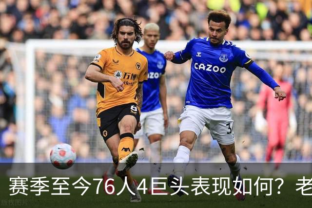 赛季至今76人4巨头表现如何？老詹下滑明显 马克西力压布朗成老大