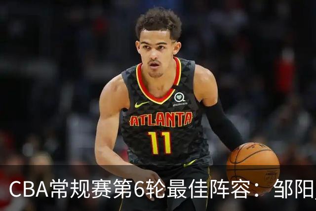 CBA常规赛第6轮最佳阵容：邹阳 桑普森 阿不都 赵继伟 哈姆雷特
