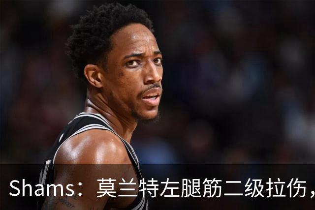 Shams：莫兰特左腿筋二级拉伤，将至少缺席四周>>>
